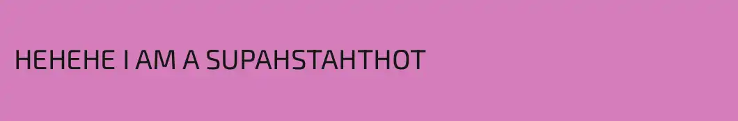 HEHEHE I AM A SUPAHSTAHTHOT